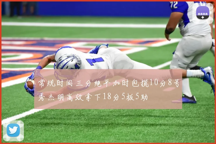 常规时间三分绝平加时包揽10分8号秀杰明高效拿下18分5板5助