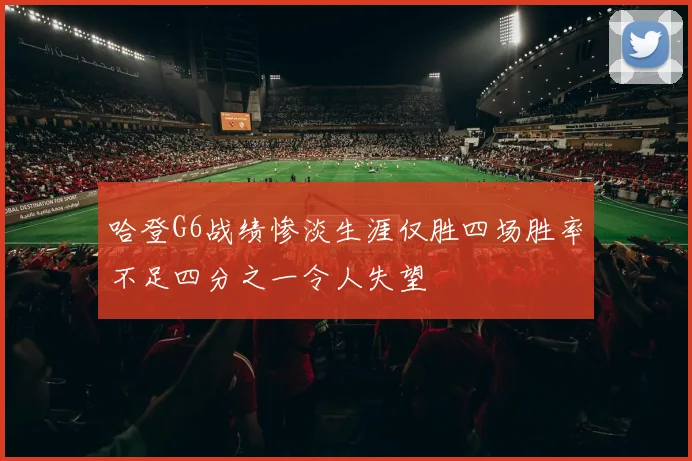 哈登G6战绩惨淡生涯仅胜四场胜率不足四分之一令人失望