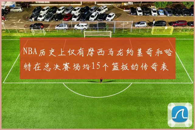NBA历史上仅有摩西马龙约基奇和哈特在总决赛场均15个篮板的传奇表现