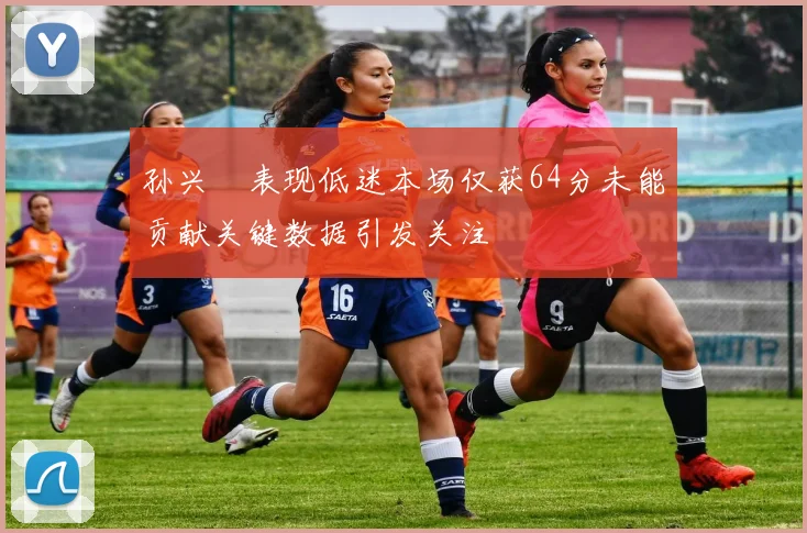 孙兴慜表现低迷本场仅获64分未能贡献关键数据引发关注