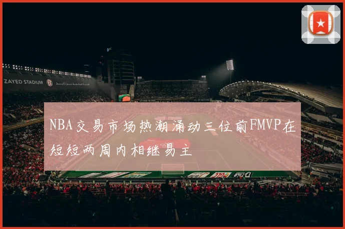 NBA交易市场热潮涌动三位前FMVP在短短两周内相继易主