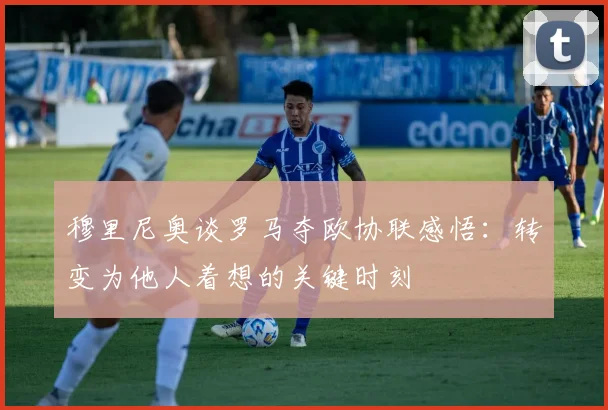 穆里尼奥谈罗马夺欧协联感悟：转变为他人着想的关键时刻