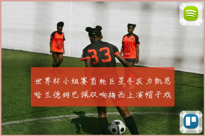 世界杯小组赛首轮巨星齐发力凯恩哈兰德姆巴佩双响梅西上演帽子戏法