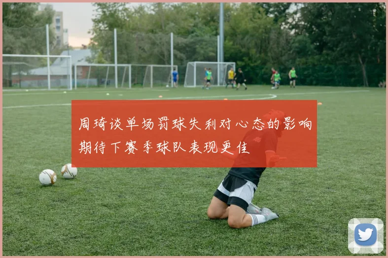 周琦谈单场罚球失利对心态的影响期待下赛季球队表现更佳
