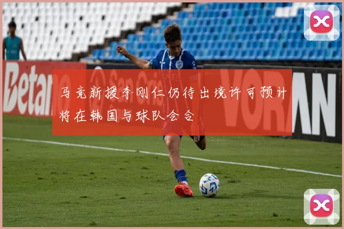 马竞新援李刚仁仍待出境许可预计将在韩国与球队会合