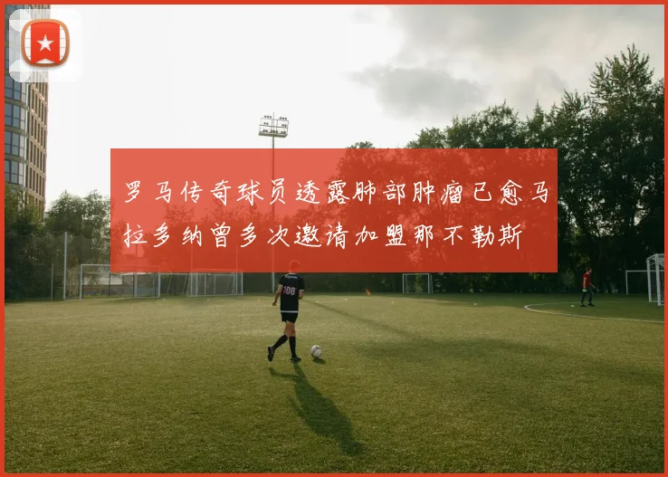 罗马传奇球员透露肺部肿瘤已愈马拉多纳曾多次邀请加盟那不勒斯