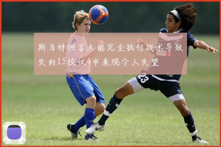 斯马特坦言未能完全执行战术导致失利15投仅4中表现令人失望