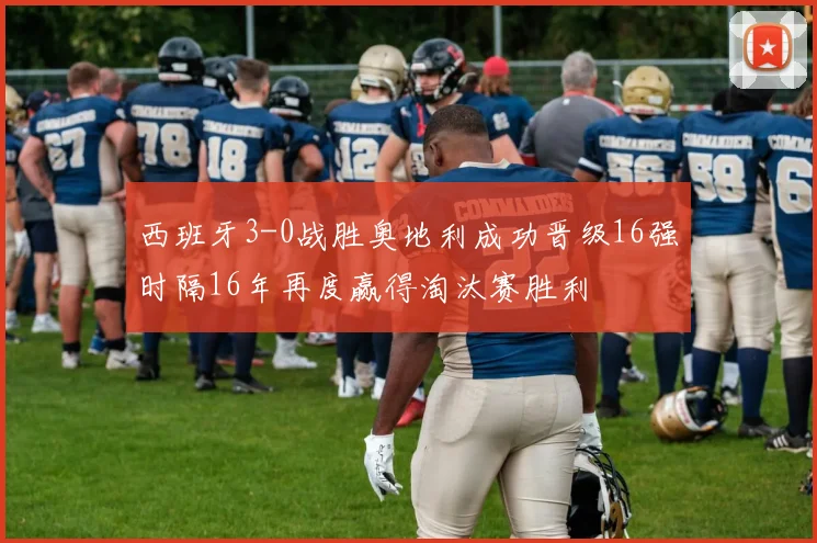 西班牙3-0战胜奥地利成功晋级16强时隔16年再度赢得淘汰赛胜利
