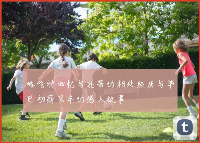 略伦特回忆与孔蒂的相处经历与毕巴初薪买车的感人故事