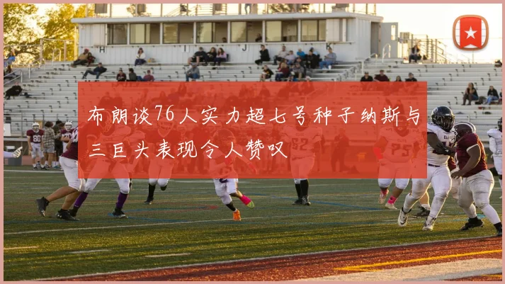 布朗谈76人实力超七号种子纳斯与三巨头表现令人赞叹