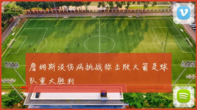 詹姆斯谈伤病挑战称击败火箭是球队重大胜利