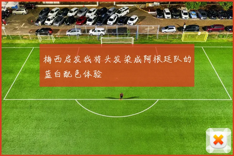 梅西启发我将头发染成阿根廷队的蓝白配色体验