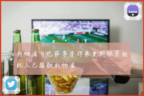 利物浦与巴萨争夺邓弗里斯球员经纪人已接触利物浦