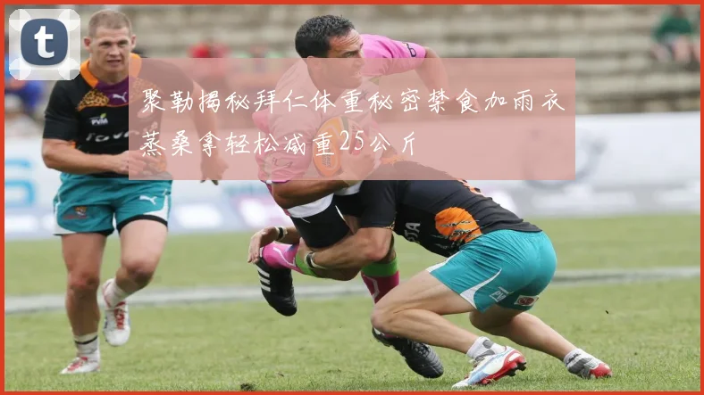 聚勒揭秘拜仁体重秘密禁食加雨衣蒸桑拿轻松减重25公斤