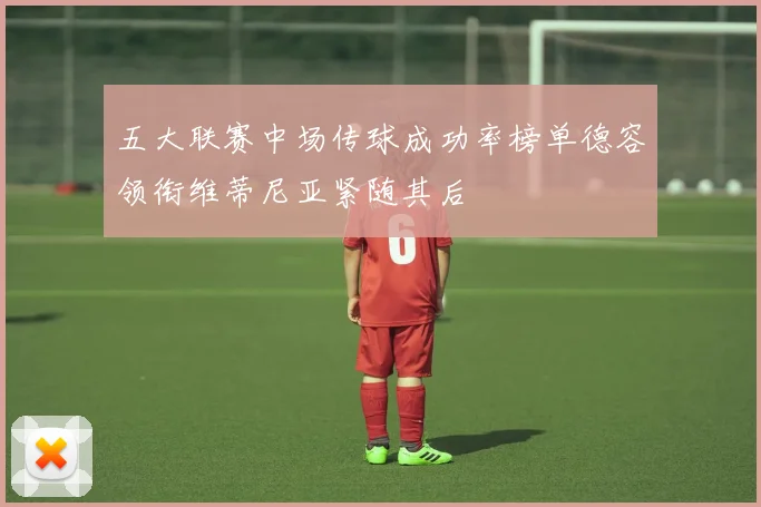 五大联赛中场传球成功率榜单德容领衔维蒂尼亚紧随其后