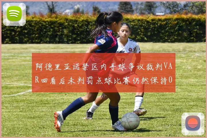 阿德里亚诺禁区内手球争议裁判VAR回看后未判罚点球比赛仍然保持0-0平局
