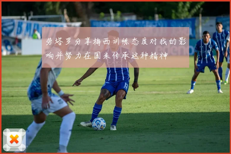 劳塔罗分享梅西训练态度对我的影响并努力在国米传承这种精神