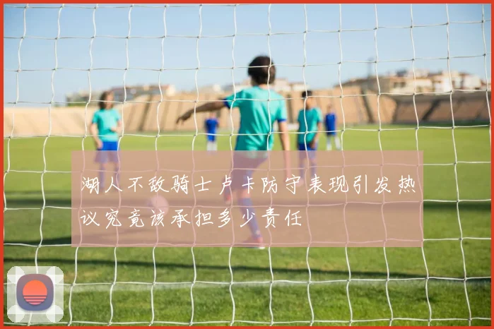 湖人不敌骑士卢卡防守表现引发热议究竟该承担多少责任