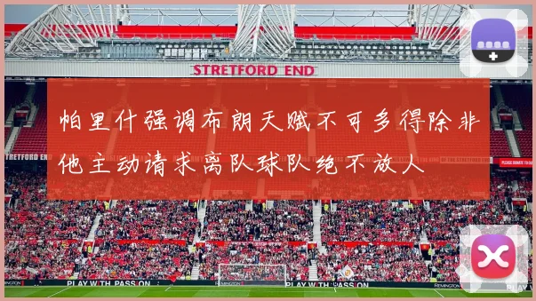 帕里什强调布朗天赋不可多得除非他主动请求离队球队绝不放人