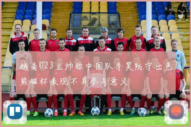 越南U23主帅称中国队李昊防守出色熊猫杯表现不具参考意义