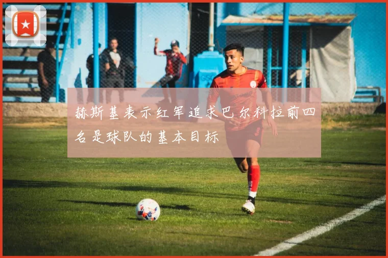 赫斯基表示红军追求巴尔科拉前四名是球队的基本目标