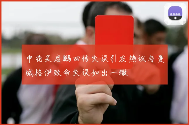 申花吴启鹏回传失误引发热议与曼城格伊致命失误如出一辙