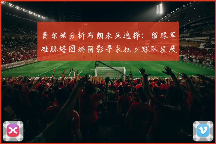 费尔顿分析布朗未来选择：留绿军难脱塔图姆阴影寻求独立球队发展