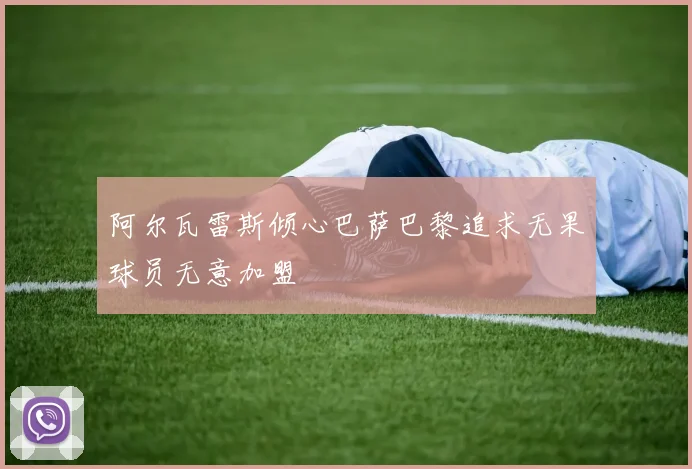 阿尔瓦雷斯倾心巴萨巴黎追求无果球员无意加盟