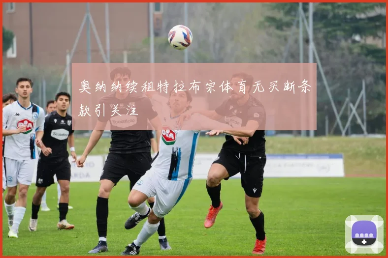 奥纳纳续租特拉布宗体育无买断条款引关注