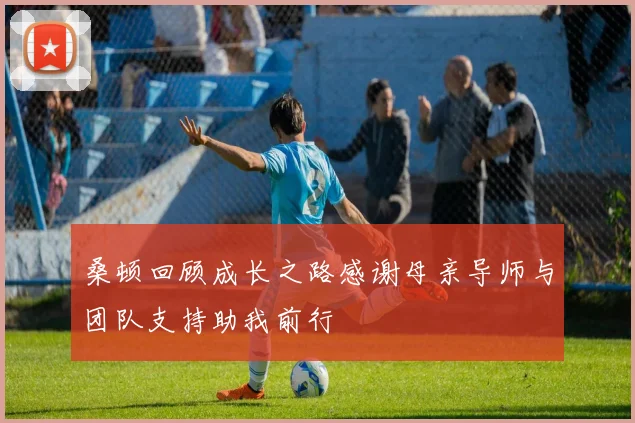 桑顿回顾成长之路感谢母亲导师与团队支持助我前行