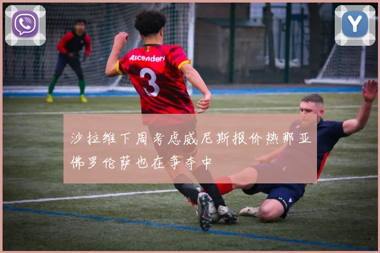 沙拉维下周考虑威尼斯报价热那亚佛罗伦萨也在争夺中