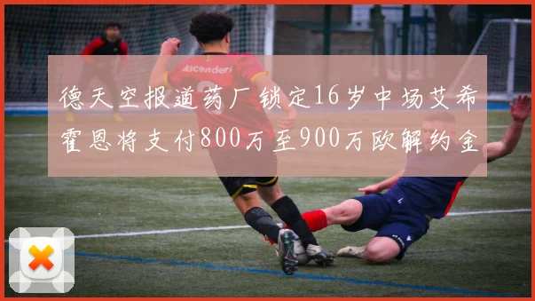 德天空报道药厂锁定16岁中场艾希霍恩将支付800万至900万欧解约金