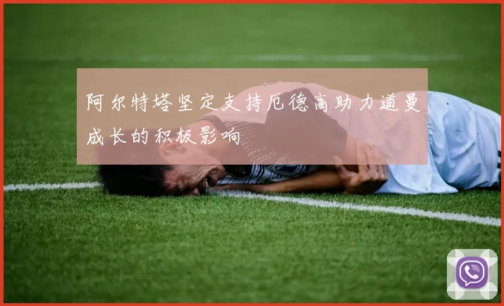 阿尔特塔坚定支持厄德高助力道曼成长的积极影响