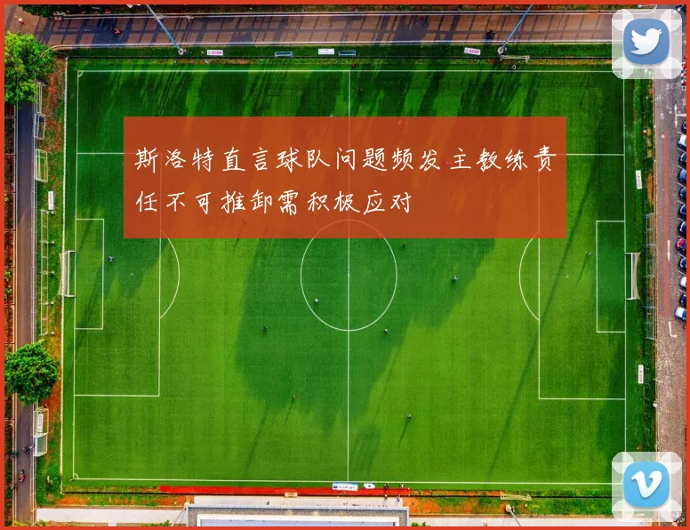 斯洛特直言球队问题频发主教练责任不可推卸需积极应对