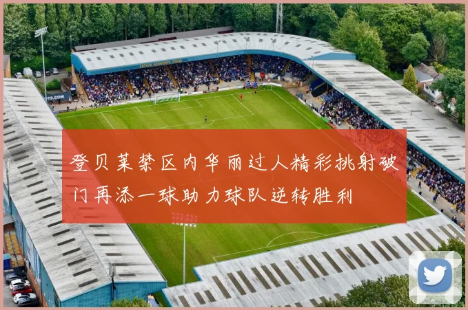 登贝莱禁区内华丽过人精彩挑射破门再添一球助力球队逆转胜利