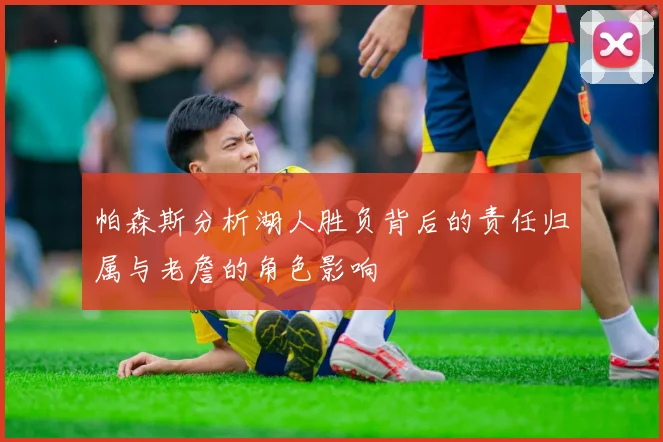 帕森斯分析湖人胜负背后的责任归属与老詹的角色影响